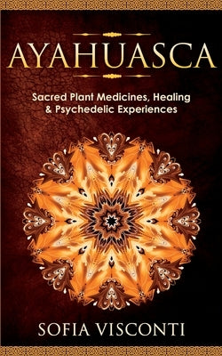 Ayahuasca: Sacred Plant Medicines, Healing & Psychedelic Experiences by Visconti, Sofia