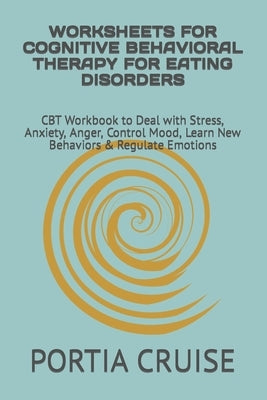 Worksheets for Cognitive Behavioral Therapy for Eating Disorders: CBT Workbook to Deal with Stress, Anxiety, Anger, Control Mood, Learn New Behaviors by Cruise, Portia