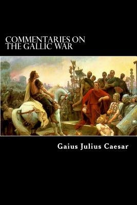 Commentaries on the Gallic War: And Other Commentaries of Gaius Julius Caesar Paperback Createspace Independent Publishing Platform
