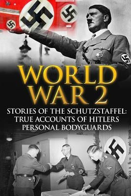 World War 2: Stories Of The Schutzstaffel: True Accounts Of Hitler's Personal Bodyguards by Zachary, Cyrus J.