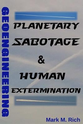 Geoengineering: Planetary Sabotage & Human Extermination by Rich, Mark M.