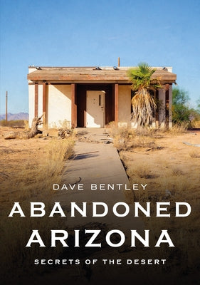 Abandoned Arizona: Secrets of the Desert by Bentley, Dave