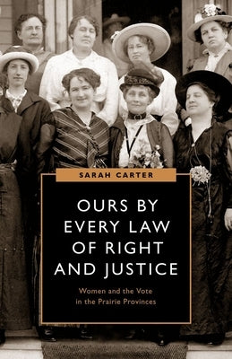 Ours by Every Law of Right and Justice: Women and the Vote in the Prairie Provinces by Carter, Sarah