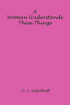 A Woman Understands These Things by Oskolkoff, D. L.
