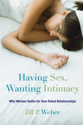 Having Sex, Wanting Intimacy: Why Women Settle for One-Sided Relationships by Weber, Jill