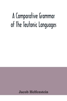 A comparative grammar of the Teutonic languages. Being at the same time a historical grammar of the English language. And comprising Gothic, Anglo-Sax by Helfenstein, Jacob