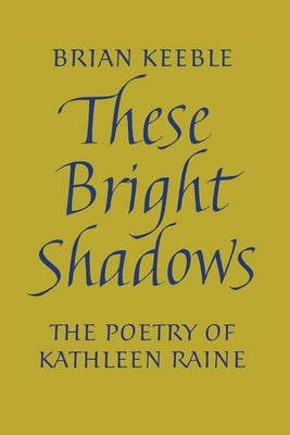 These Bright Shadows: The Poetry of Kathleen Raine by Keeble, Brian