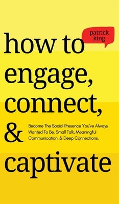 How to Engage, Connect, & Captivate: Become the Social Presence You've Always Wanted To Be. Small Talk, Meaningful Communication, & Deep Connections by King, Patrick