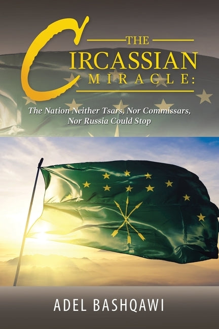 The Circassian Miracle: the Nation Neither Tsars, nor Commissars, nor Russia Could Stop by Bashqawi, Adel