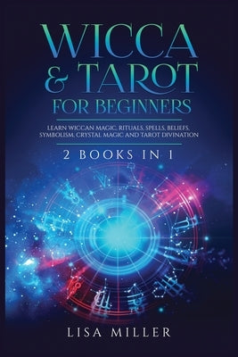 Wicca & Tarot for Beginners: 2 Books in 1: Learn Wiccan Magic, Rituals, Spells, Beliefs, Symbolism, Crystal Magic and Tarot Divination by Miller, Lisa