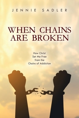 When Chains Are Broken: How Christ Set Me Free From the Chains of Addiction by Sadler, Jennie