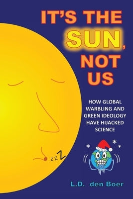 It's The Sun, Not Us: How Global Warbling and Green Ideology have Hijacked Science by Boer, L. D. Den