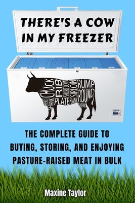 There's a Cow in My Freezer: The Complete Guide to Buying, Storing, and Enjoying Pasture-Raised Meat in Bulk by Taylor, Maxine