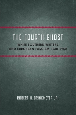 The Fourth Ghost: White Southern Writers and European Fascism, 1930-1950 by Brinkmeyer, Robert H.