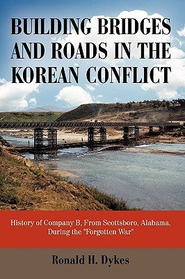 Building Bridges and Roads in the Korean Conflict: History of Company B, from Scottsboro, Alabama, During the Forgotten War by Ronald H. Dykes, H. Dykes