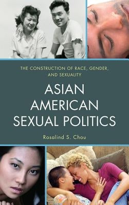 Asian American Sexual Politics: The Construction of Race, Gender, and Sexuality by Chou, Rosalind S.