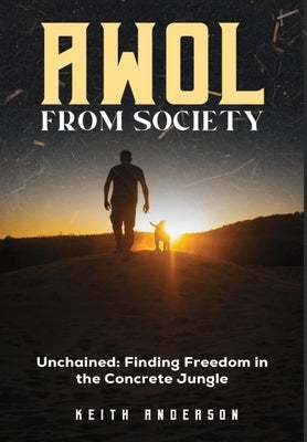 AWOL From Society: Unchained: Finding Freedom in The Concrete Jungle by Anderson, Keith