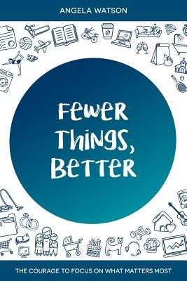 Fewer Things, Better: The Courage to Focus on What Matters Most Paperback Angela Watson