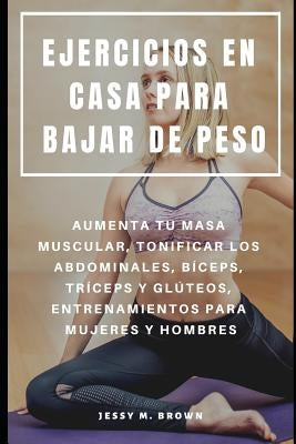 Ejercicios En Casa Para Bajar de Peso: Aumenta Tu Masa Muscular, Tonificar Los Abdominales, Bíceps, Tríceps Y Glúteos, Entrenamientos Para Mujeres Y H by Brown, Jessy M.