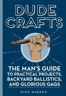 Dude Crafts: The Man's Guide to Practical Projects, Backyard Ballistics, and Glorious Gags by Warren, Mike