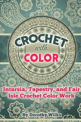 Crochet with Color: Intarsia, Tapestry, and Fair Isle Crochet Color Work by Wilks, Dorothy