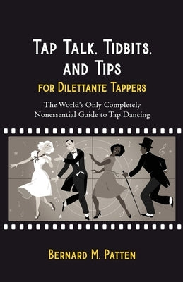 Tap Talk, Tidbits, and Tips for Dilettante Tappers: The World's Only Completely Nonessential Guide to Tap Dancing by Patten, Bernard M.