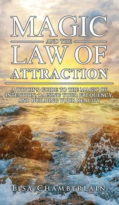 Magic and the Law of Attraction: A Witch's Guide to the Magic of Intention, Raising Your Frequency, and Building Your Reality by Chamberlain, Lisa