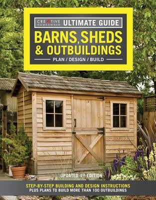Ultimate Guide: Barns, Sheds & Outbuildings, Updated 4th Edition: Step-By-Step Building and Design Instructions Plus Plans to Build More Than 100 Outb by Editors of Creative Homeowner