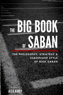 The Big Book Of Saban: The Philosophy, Strategy & Leadership Style of Nick Saban by Kirby, Alex