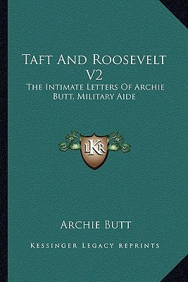 Taft and Roosevelt V2: The Intimate Letters of Archie Butt, Military Aide Paperback Kessinger Publishing