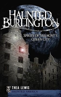 Haunted Burlington: Spirit's of Vermont's Queen City by Lewis, Thea