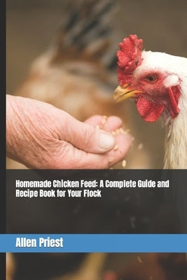 Homemade Chicken Feed: A Complete Guide and Recipe Book for Your Flock Paperback Independently Published