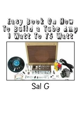 Easy Book On How To Build a Tube Amp 1 Watt To 75 Watt: Easy Book On How To Build a Tube Amp 1 Watt To 75 Watt Paperback Createspace Independent Publishing Platform