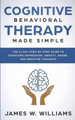 Cognitive Behavioral Therapy: Made Simple - The 21 Day Step by Step Guide to Overcoming Depression, Anxiety, Anger, and Negative Thoughts (Practical by W. Williams, James