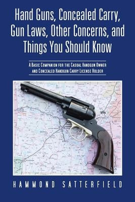 Hand Guns, Concealed Carry, Gun Laws, Other Concerns, and Things You Should Know: A Basic Companion for the Casual Handgun Owner and Concealed Handgun by Satterfield, Hammond