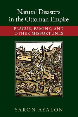 Natural Disasters in the Ottoman Empire: Plague, Famine, and Other Misfortunes by Ayalon, Yaron