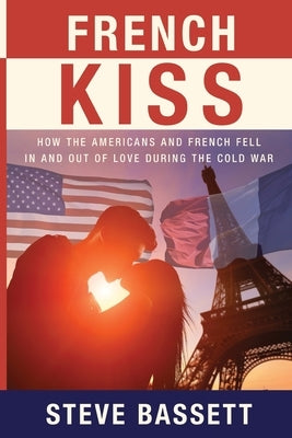 French Kiss: How the Americans and French Fell In and Out of Love During the Cold War Paperback Steve Bassett