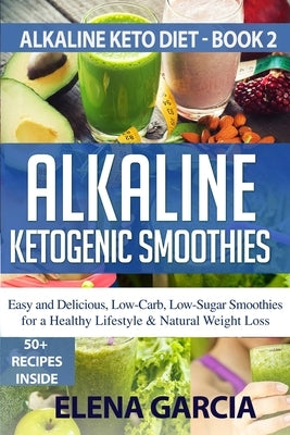 Alkaline Ketogenic Smoothies: Easy and Delicious, Low-Carb, Low-Sugar Smoothies for a Healthy Lifestyle & Natural Weight Loss by Garcia, Elena