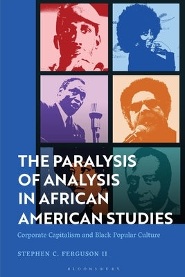 The Paralysis of Analysis in African American Studies: Corporate Capitalism and Black Popular Culture by Ferguson, Stephen, II