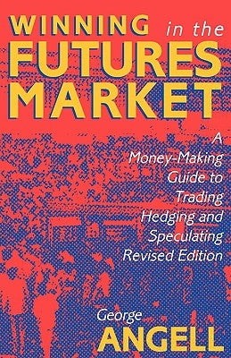 Winning in the Futures Market: A Money-Making Guide to Trading, Hedging and Speculating, Revised Edition by Angell, George