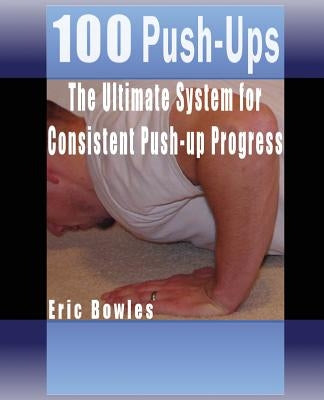 100 Push-ups, The Ultimate System for Consistent Push-up Progress by Bowles, Eric