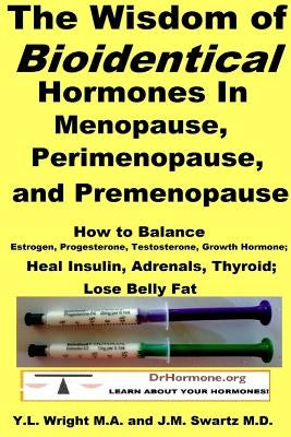 The Wisdom of Bioidentical Hormones In Menopause, Perimenopause, and Premenopause: How to Balance Estrogen, Progesterone, Testosterone, Growth Hormone by Swartz, J. M.