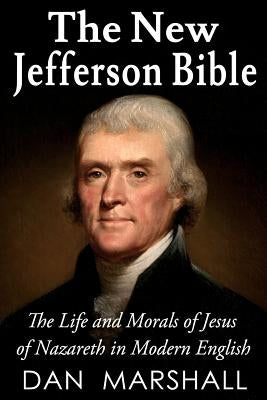 The New Jefferson Bible: The Life and Morals of Jesus of Nazareth in Modern English by Marshall, Dan