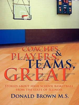 Great Teams, Players, & Coaches: Stories about high school basketball from the state of Illinois by Brown M. S., Donald