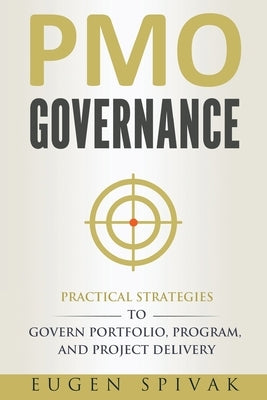 PMO Governance: Practical Strategies to Govern Portfolio, Program, and Project Delivery by Spivak, Eugen