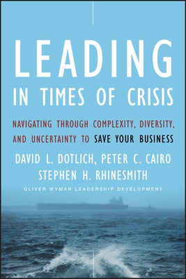 Leading in Times of Crisis: Navigating ThroughComplexity, Diversity, and Uncertainty to SaveYour Business by Dotlich, David L.