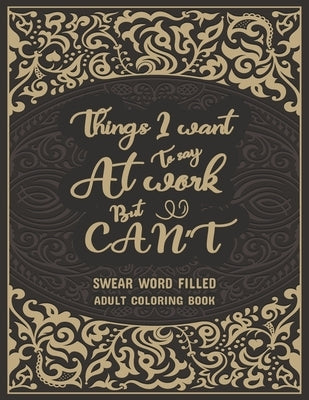 Things I Want To Say At Work But Can't: Swear Word Filled Adult Coloring Book: Stress Relief And Swear Word Gag Gift Idea For Coworker, Work Bestie, C by Dola, Creative