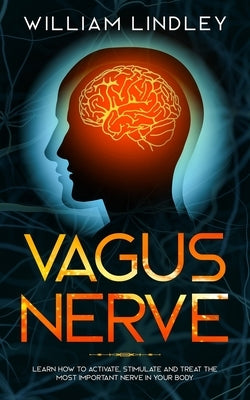 Vagus Nerve: Learn How to Activate, Stimulate and Treat The Most Important Nerve in Your Body by Lindley, William