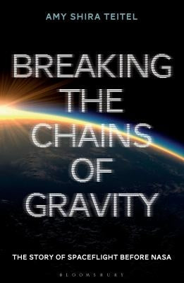 Breaking the Chains of Gravity: The Story of Spaceflight Before NASA by Teitel, Amy Shira