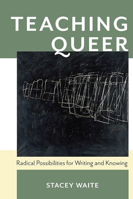 Teaching Queer: Radical Possibilities for Writing and Knowing by Waite, Stacey